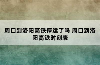 周口到洛阳高铁停运了吗 周口到洛阳高铁时刻表